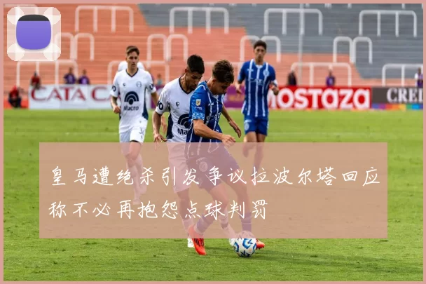 皇马遭绝杀引发争议拉波尔塔回应称不必再抱怨点球判罚
