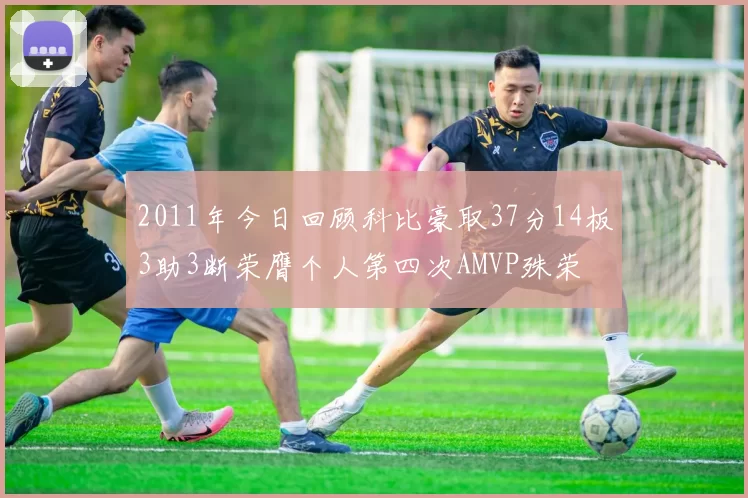 2011年今日回顾科比豪取37分14板3助3断荣膺个人第四次AMVP殊荣