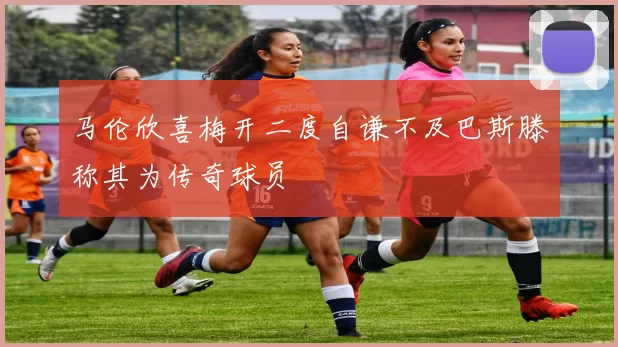 马伦欣喜梅开二度自谦不及巴斯滕称其为传奇球员