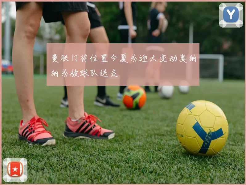 曼联门将位置今夏或迎大变动奥纳纳或被球队送走