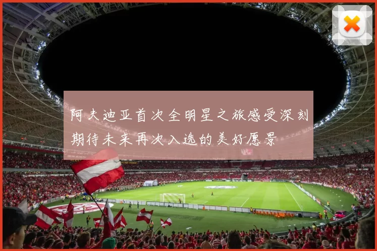 阿夫迪亚首次全明星之旅感受深刻期待未来再次入选的美好愿景