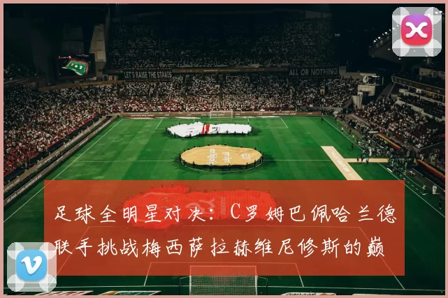足球全明星对决：C罗姆巴佩哈兰德联手挑战梅西萨拉赫维尼修斯的巅峰之战
