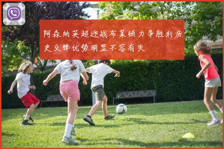 阿森纳英超迎战布莱顿力争胜利历史交锋优势明显不容有失