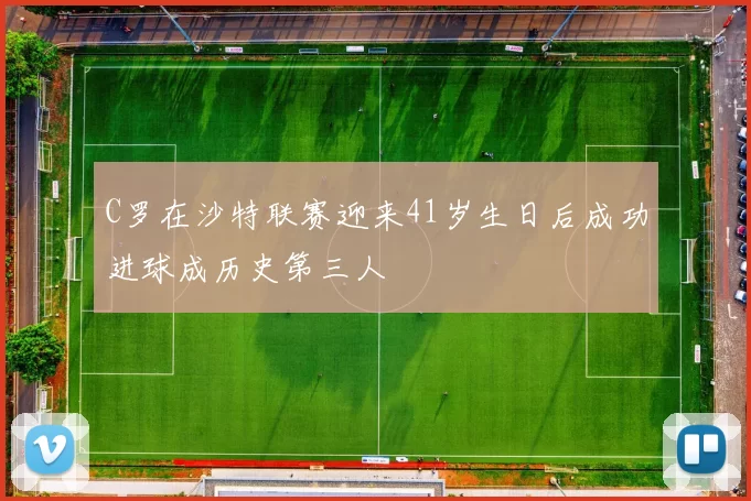 C罗在沙特联赛迎来41岁生日后成功进球成历史第三人