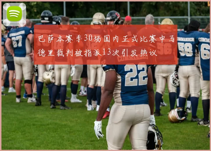 巴萨本赛季30场国内正式比赛中马德里裁判被指派13次引发热议