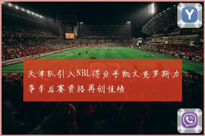 天津队引入NBL得分手凯文克罗斯力争季后赛资格再创佳绩
