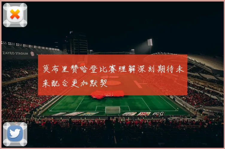 莫布里赞哈登比赛理解深刻期待未来配合更加默契
