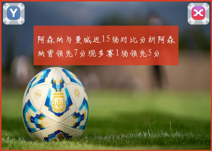 阿森纳与曼城近15场对比分析阿森纳曾领先7分现多赛1场领先5分