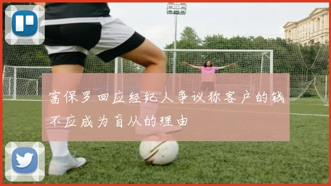 富保罗回应经纪人争议称客户的钱不应成为盲从的理由