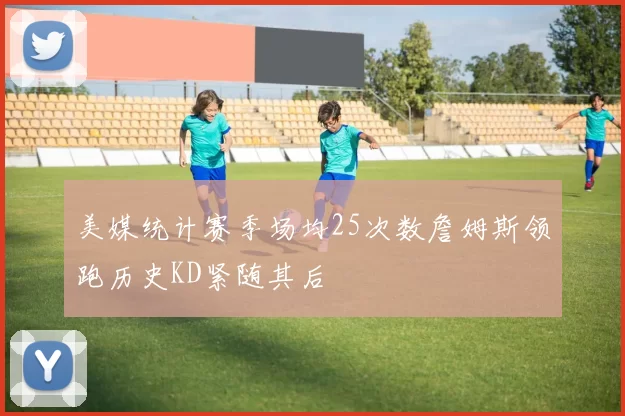 美媒统计赛季场均25次数詹姆斯领跑历史KD紧随其后