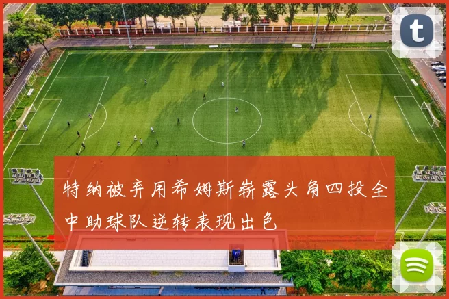 特纳被弃用希姆斯崭露头角四投全中助球队逆转表现出色