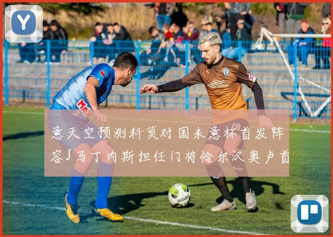 意天空预测科莫对国米意杯首发阵容J马丁内斯担任门将恰尔汉奥卢首发出战