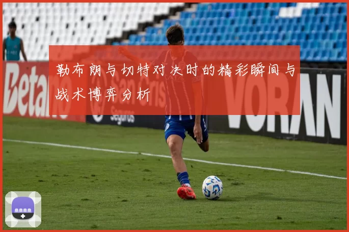 勒布朗与切特对决时的精彩瞬间与战术博弈分析