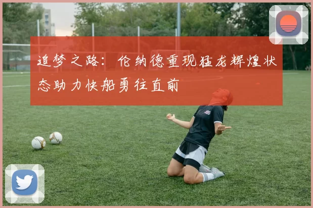 追梦之路：伦纳德重现猛龙辉煌状态助力快船勇往直前