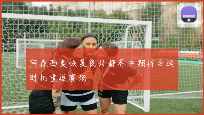 阿森西奥恢复良好静养中期待合适时机重返赛场