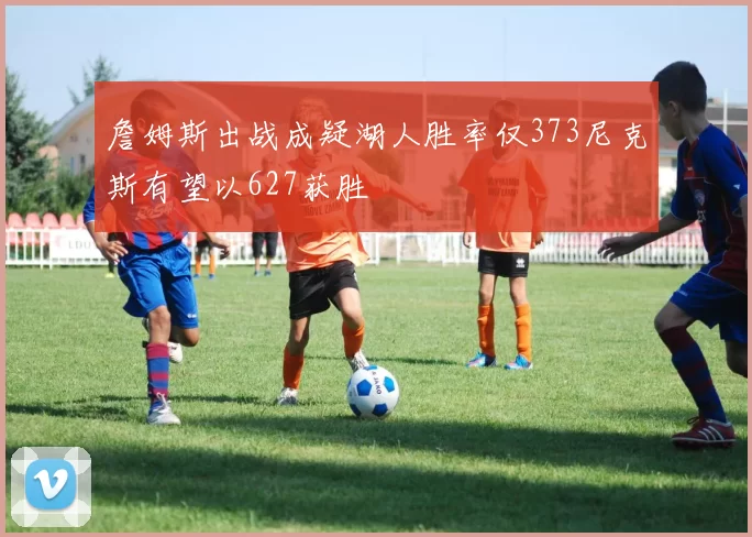 詹姆斯出战成疑湖人胜率仅373尼克斯有望以627获胜