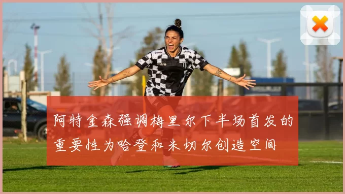阿特金森强调梅里尔下半场首发的重要性为哈登和米切尔创造空间