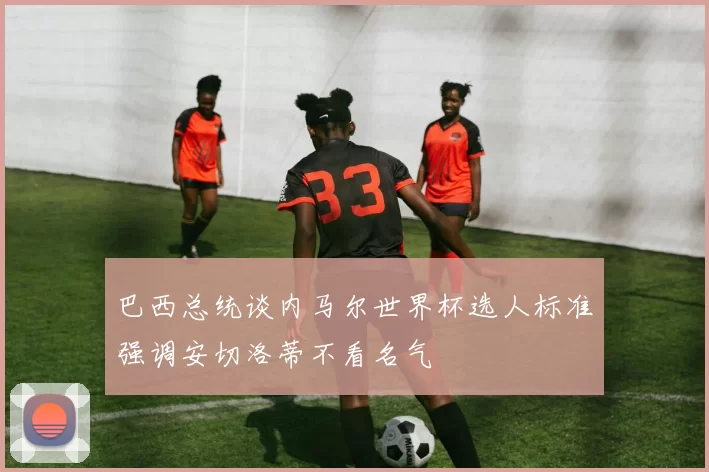巴西总统谈内马尔世界杯选人标准强调安切洛蒂不看名气
