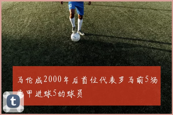 马伦成2000年后首位代表罗马前5场意甲进球5的球员