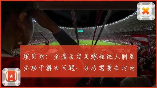埃贝尔：全盘否定足球经纪人制度无助于解决问题，各方需要去讨论