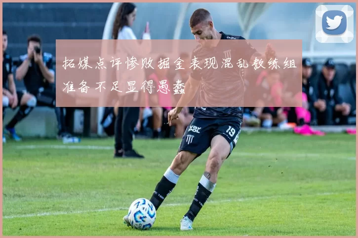 拓媒点评惨败掘金表现混乱教练组准备不足显得愚蠢