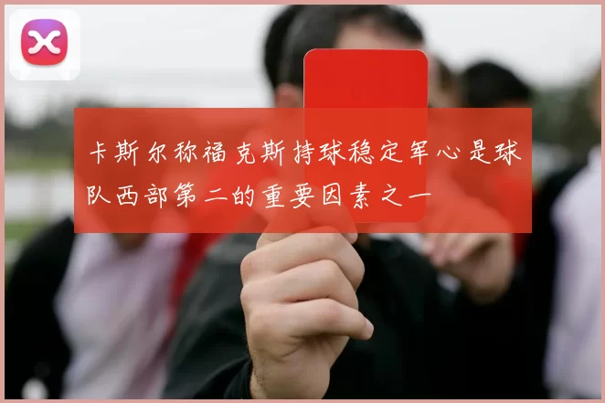 卡斯尔称福克斯持球稳定军心是球队西部第二的重要因素之一