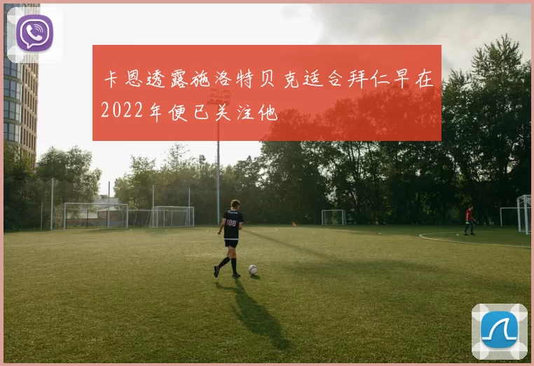 卡恩透露施洛特贝克适合拜仁早在2022年便已关注他