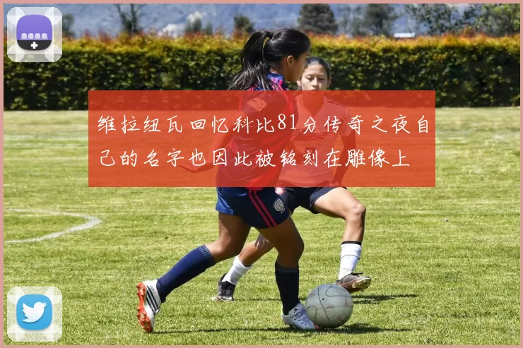 维拉纽瓦回忆科比81分传奇之夜自己的名字也因此被铭刻在雕像上