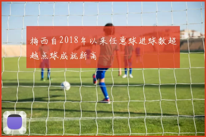 梅西自2018年以来任意球进球数超越点球成就新高