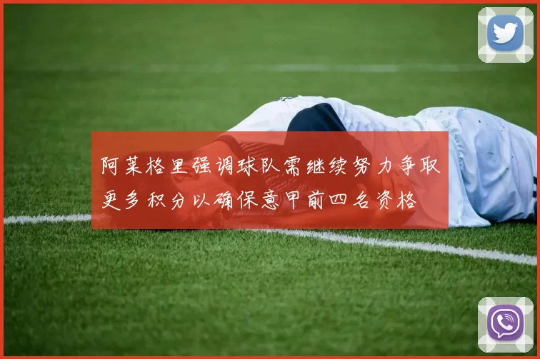 阿莱格里强调球队需继续努力争取更多积分以确保意甲前四名资格