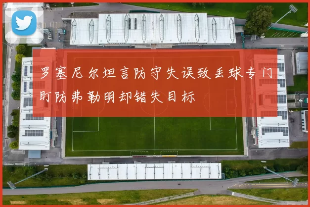 罗塞尼尔坦言防守失误致丢球专门盯防弗勒明却错失目标